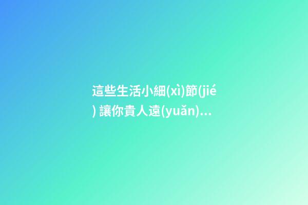 這些生活小細(xì)節(jié) 讓你貴人遠(yuǎn)離 小人纏身